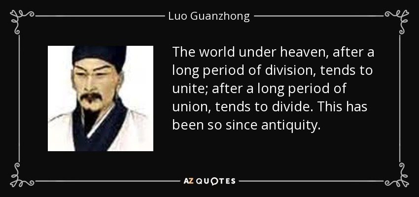 The world under heaven, after a long period of division, tends to unite; after a long period of union, tends to divide. This has been so since antiquity. - Luo Guanzhong