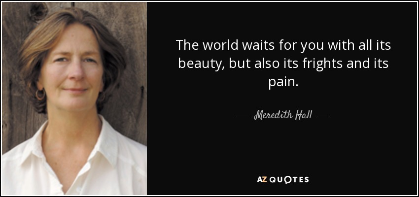 The world waits for you with all its beauty, but also its frights and its pain. - Meredith Hall