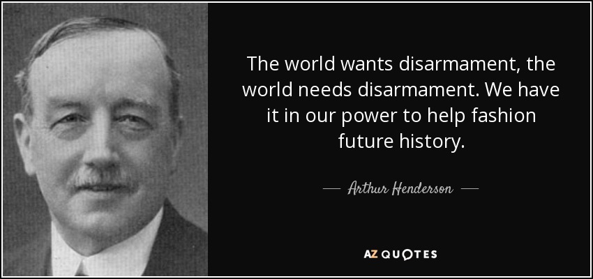 The world wants disarmament, the world needs disarmament. We have it in our power to help fashion future history. - Arthur Henderson