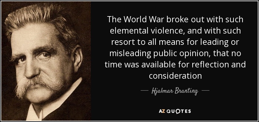 The World War broke out with such elemental violence, and with such resort to all means for leading or misleading public opinion, that no time was available for reflection and consideration - Hjalmar Branting