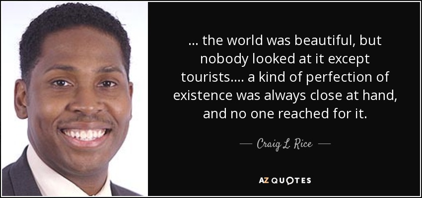 ... the world was beautiful, but nobody looked at it except tourists. ... a kind of perfection of existence was always close at hand, and no one reached for it. - Craig L. Rice