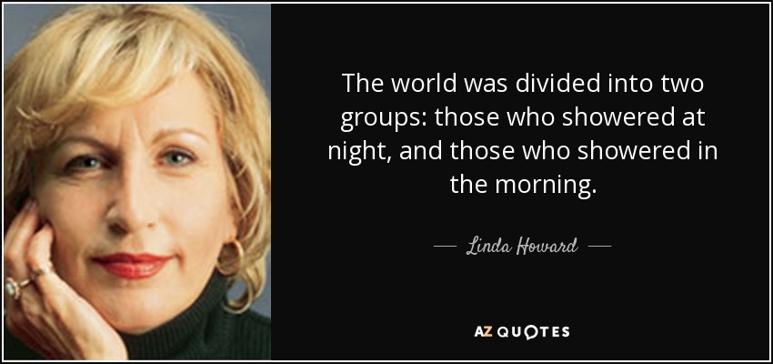The world was divided into two groups: those who showered at night, and those who showered in the morning. - Linda Howard