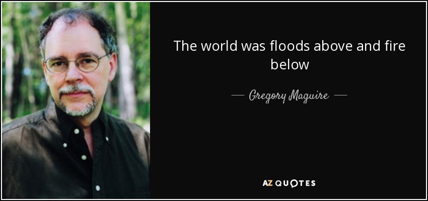 The world was floods above and fire below - Gregory Maguire