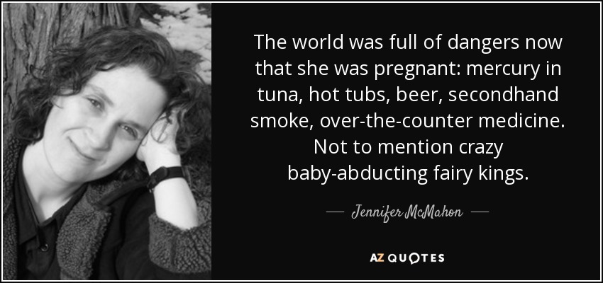 The world was full of dangers now that she was pregnant: mercury in tuna, hot tubs, beer, secondhand smoke, over-the-counter medicine. Not to mention crazy baby-abducting fairy kings. - Jennifer McMahon