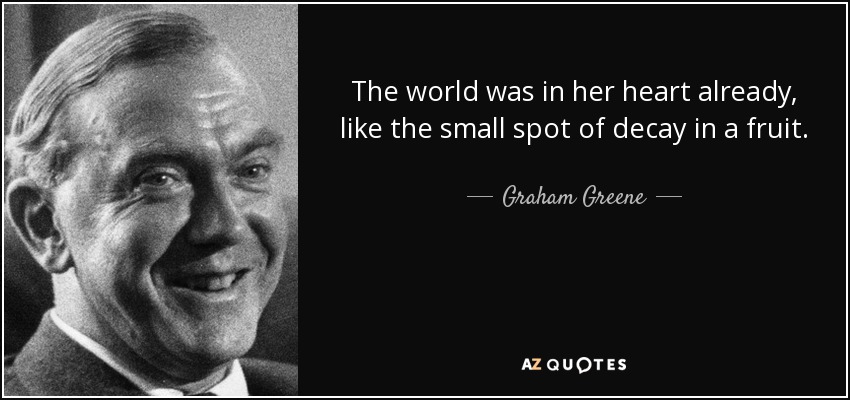 The world was in her heart already, like the small spot of decay in a fruit. - Graham Greene
