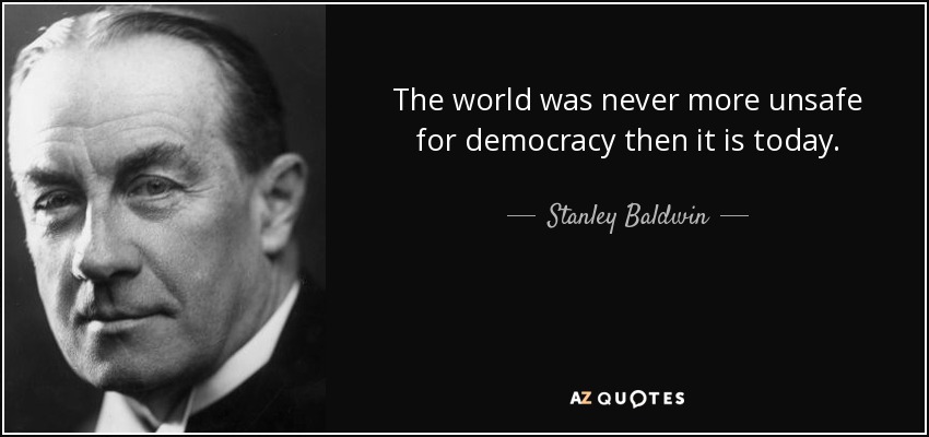 The world was never more unsafe for democracy then it is today. - Stanley Baldwin