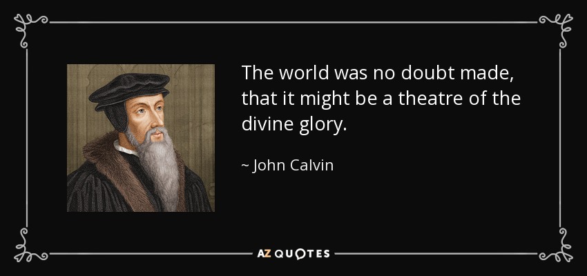 The world was no doubt made, that it might be a theatre of the divine glory. - John Calvin