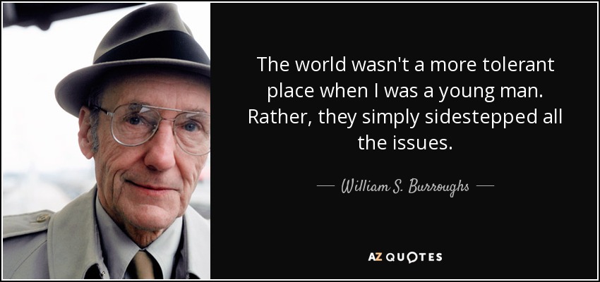 The world wasn't a more tolerant place when I was a young man. Rather, they simply sidestepped all the issues. - William S. Burroughs