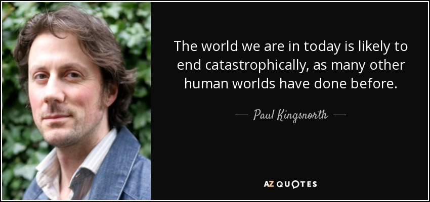 The world we are in today is likely to end catastrophically, as many other human worlds have done before. - Paul Kingsnorth