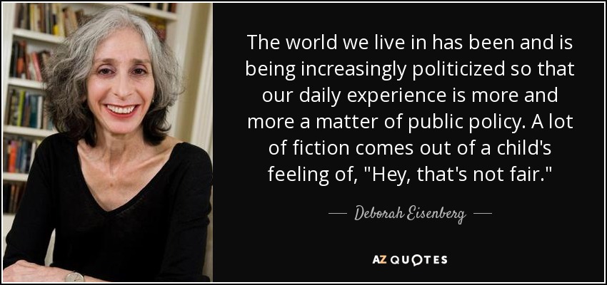 The world we live in has been and is being increasingly politicized so that our daily experience is more and more a matter of public policy. A lot of fiction comes out of a child's feeling of, 