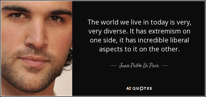 The world we live in today is very, very diverse. It has extremism on one side, it has incredible liberal aspects to it on the other. - Juan Pablo Di Pace