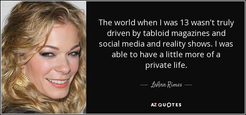 The world when I was 13 wasn't truly driven by tabloid magazines and social media and reality shows. I was able to have a little more of a private life. - LeAnn Rimes
