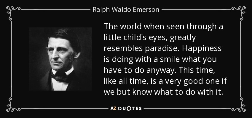 The world when seen through a little child's eyes, greatly resembles paradise. Happiness is doing with a smile what you have to do anyway. This time, like all time, is a very good one if we but know what to do with it. - Ralph Waldo Emerson