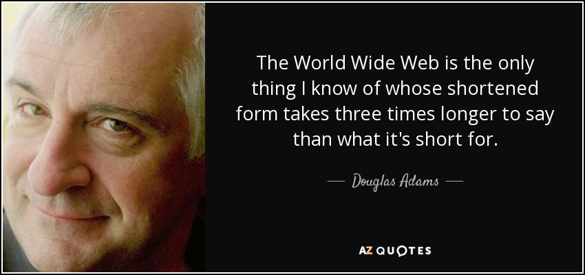The World Wide Web is the only thing I know of whose shortened form takes three times longer to say than what it's short for. - Douglas Adams