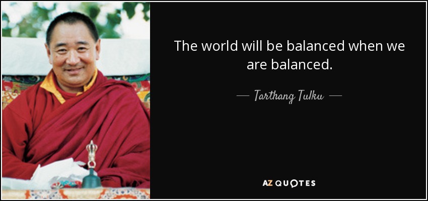 The world will be balanced when we are balanced. - Tarthang Tulku