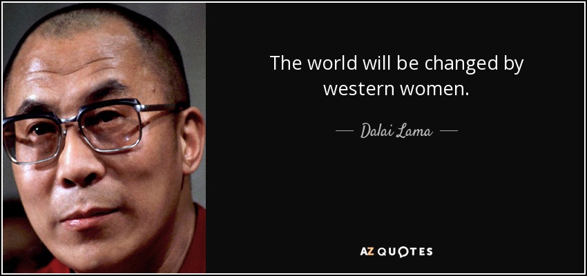 The world will be changed by western women. - Dalai Lama