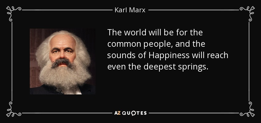 The world will be for the common people, and the sounds of Happiness will reach even the deepest springs. - Karl Marx