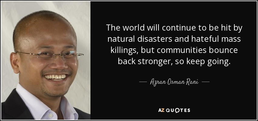 The world will continue to be hit by natural disasters and hateful mass killings, but communities bounce back stronger, so keep going. - Azran Osman Rani