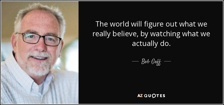 The world will figure out what we really believe, by watching what we actually do. - Bob Goff