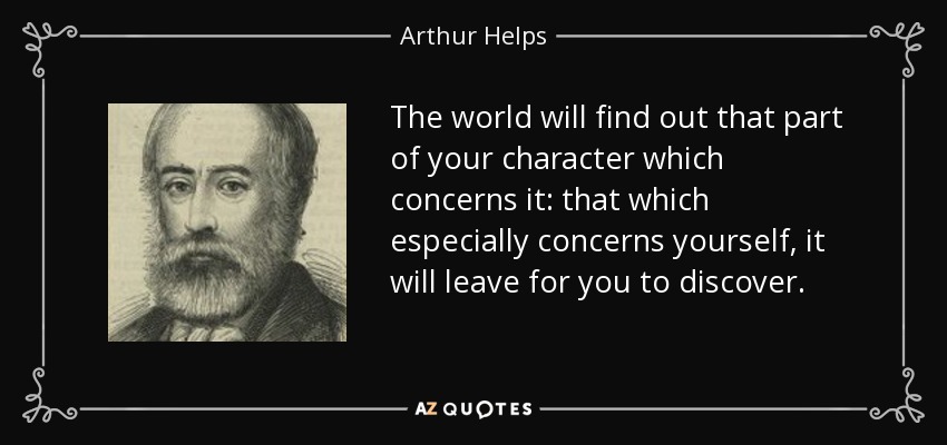 The world will find out that part of your character which concerns it: that which especially concerns yourself, it will leave for you to discover. - Arthur Helps