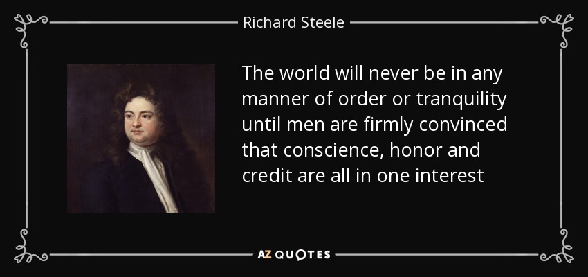 The world will never be in any manner of order or tranquility until men are firmly convinced that conscience, honor and credit are all in one interest - Richard Steele