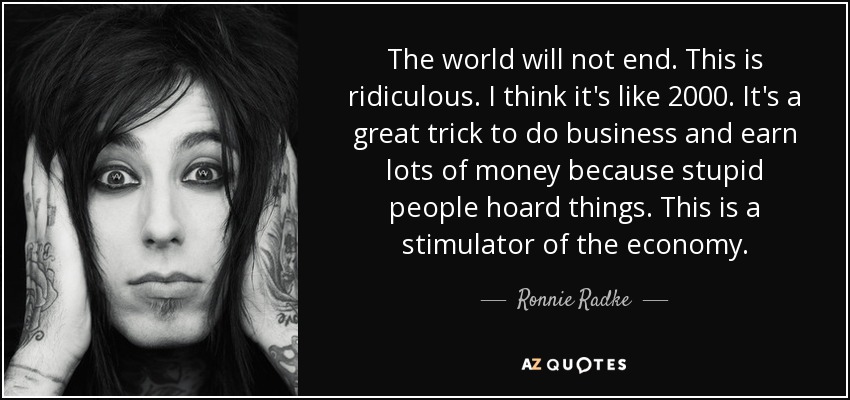 The world will not end. This is ridiculous. I think it's like 2000. It's a great trick to do business and earn lots of money because stupid people hoard things. This is a stimulator of the economy. - Ronnie Radke