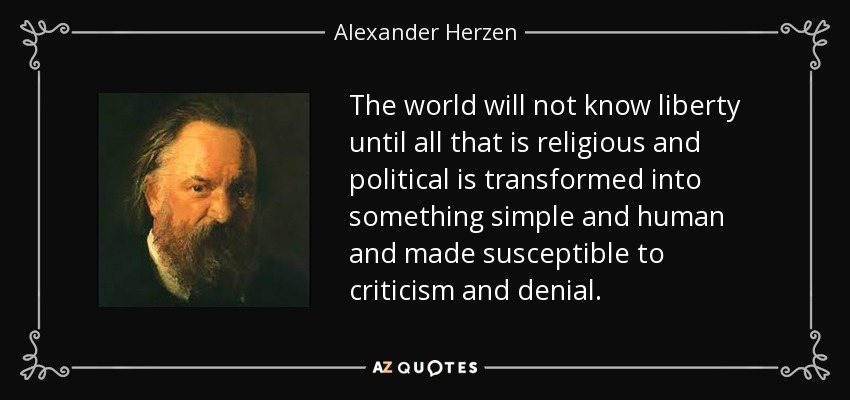 The world will not know liberty until all that is religious and political is transformed into something simple and human and made susceptible to criticism and denial. - Alexander Herzen