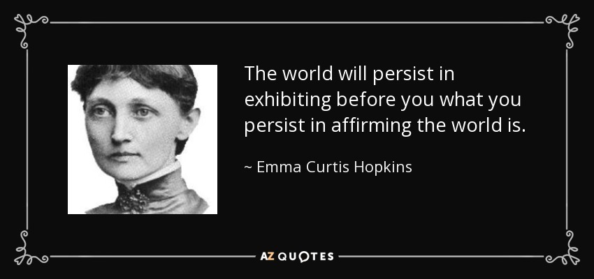 The world will persist in exhibiting before you what you persist in affirming the world is. - Emma Curtis Hopkins