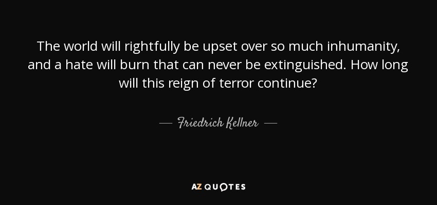 The world will rightfully be upset over so much inhumanity, and a hate will burn that can never be extinguished. How long will this reign of terror continue? - Friedrich Kellner
