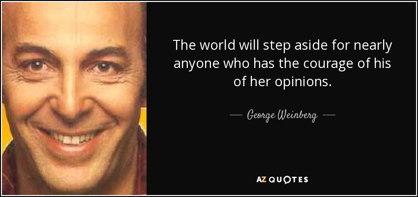 The world will step aside for nearly anyone who has the courage of his of her opinions. - George Weinberg