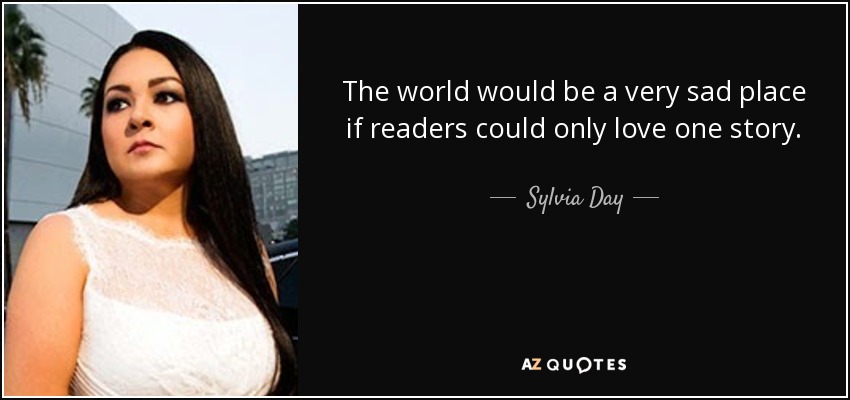 The world would be a very sad place if readers could only love one story. - Sylvia Day