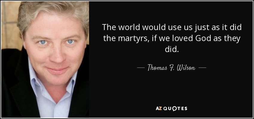 The world would use us just as it did the martyrs, if we loved God as they did. - Thomas F. Wilson