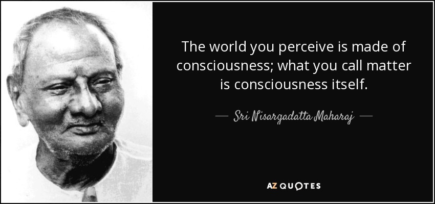 The world you perceive is made of consciousness; what you call matter is consciousness itself. - Sri Nisargadatta Maharaj