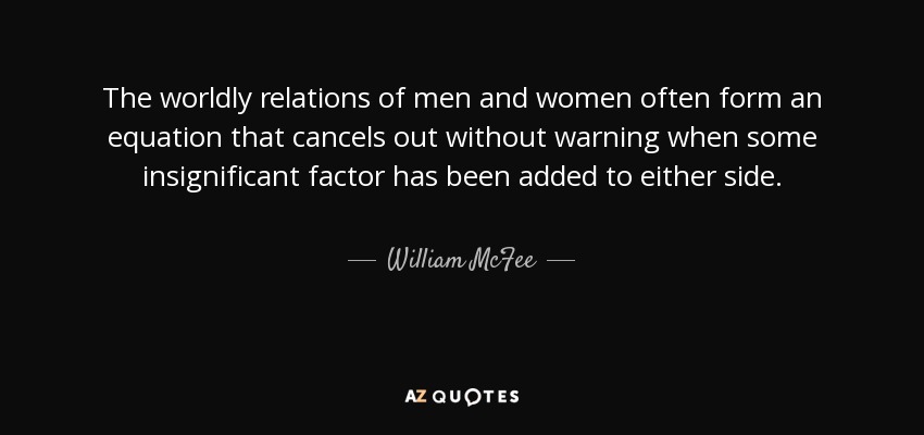 The worldly relations of men and women often form an equation that cancels out without warning when some insignificant factor has been added to either side. - William McFee