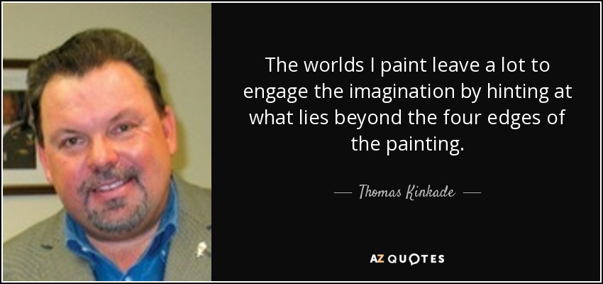The worlds I paint leave a lot to engage the imagination by hinting at what lies beyond the four edges of the painting. - Thomas Kinkade