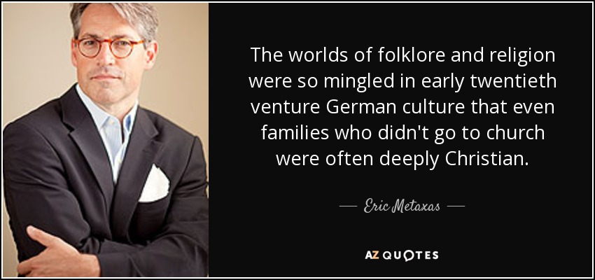 The worlds of folklore and religion were so mingled in early twentieth venture German culture that even families who didn't go to church were often deeply Christian. - Eric Metaxas