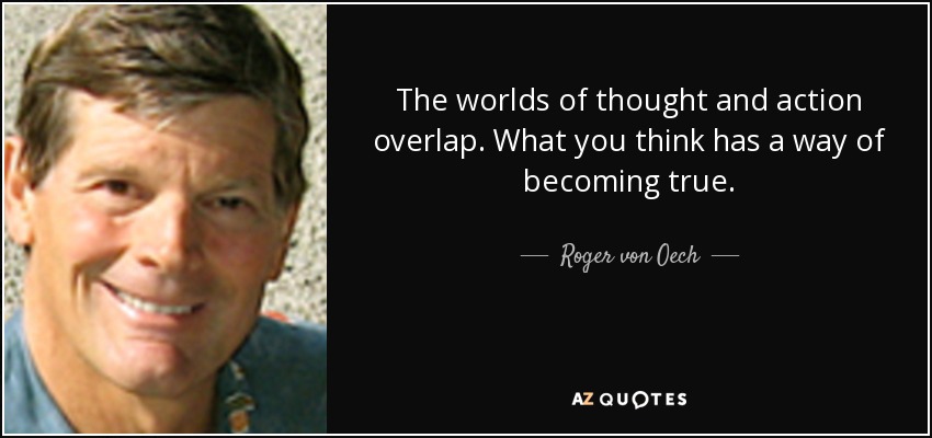 The worlds of thought and action overlap. What you think has a way of becoming true. - Roger von Oech