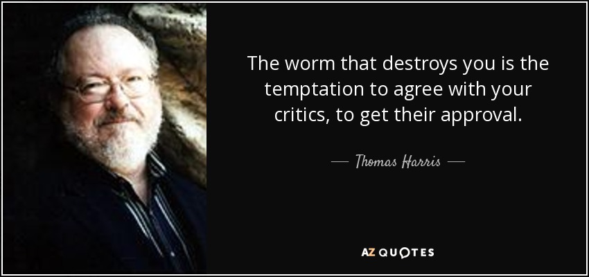 The worm that destroys you is the temptation to agree with your critics, to get their approval. - Thomas Harris