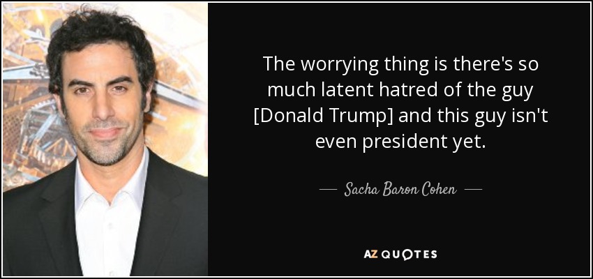 The worrying thing is there's so much latent hatred of the guy [Donald Trump] and this guy isn't even president yet. - Sacha Baron Cohen