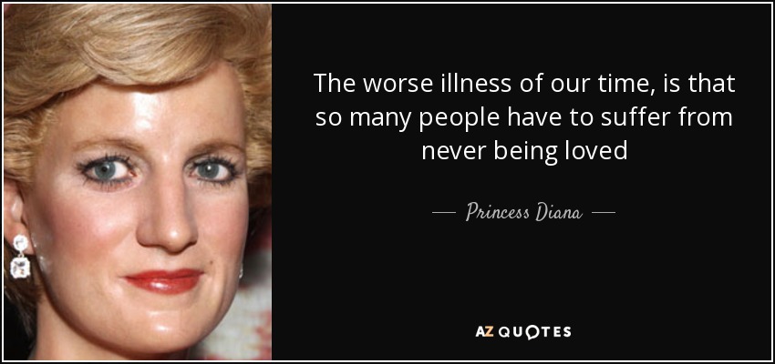 The worse illness of our time, is that so many people have to suffer from never being loved - Princess Diana
