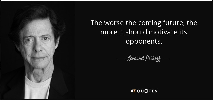 The worse the coming future, the more it should motivate its opponents. - Leonard Peikoff