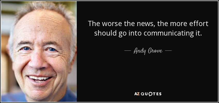 The worse the news, the more effort should go into communicating it. - Andy Grove