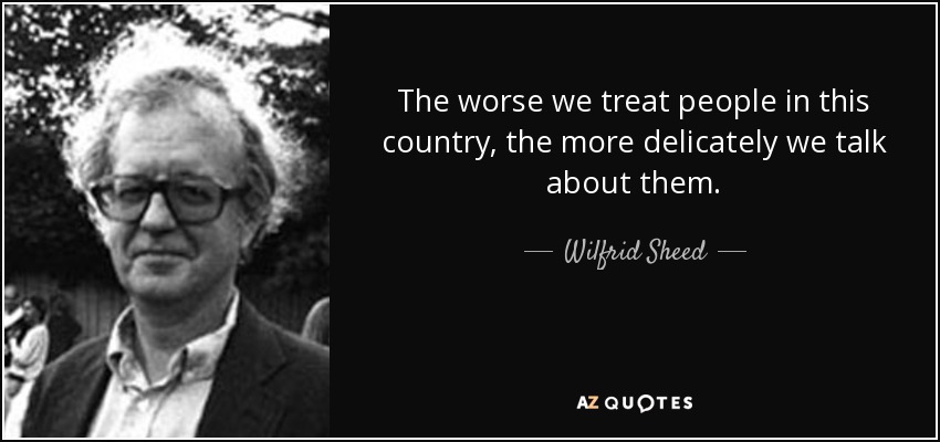 The worse we treat people in this country, the more delicately we talk about them. - Wilfrid Sheed
