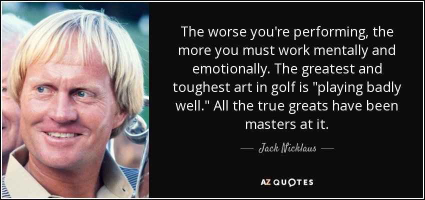The worse you're performing, the more you must work mentally and emotionally. The greatest and toughest art in golf is 