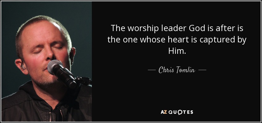 The worship leader God is after is the one whose heart is captured by Him. - Chris Tomlin
