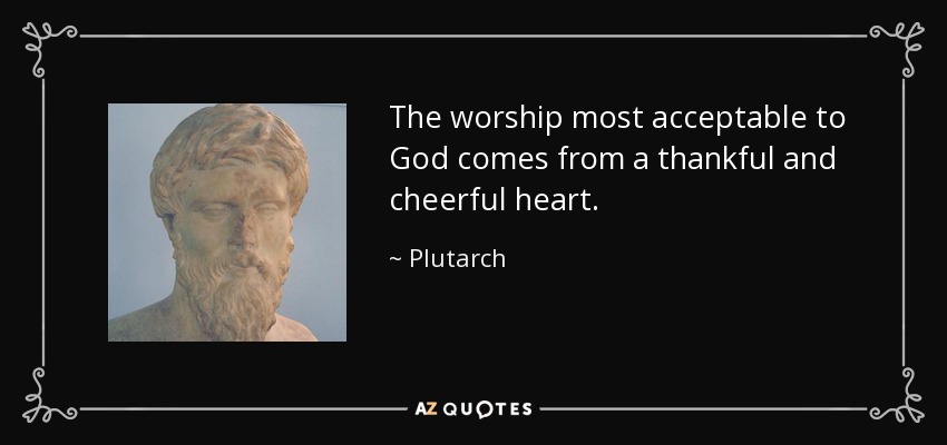 The worship most acceptable to God comes from a thankful and cheerful heart. - Plutarch