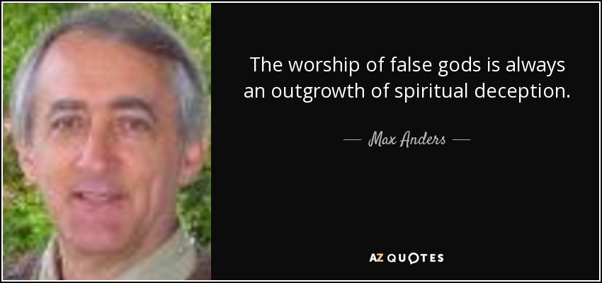 The worship of false gods is always an outgrowth of spiritual deception. - Max Anders