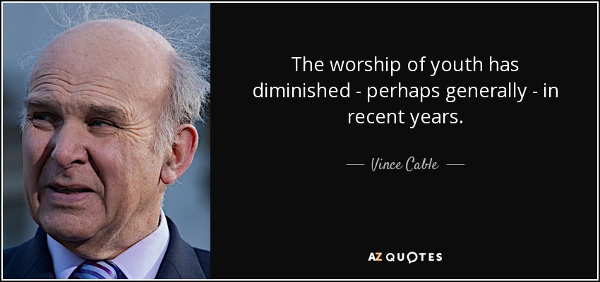 The worship of youth has diminished - perhaps generally - in recent years. - Vince Cable