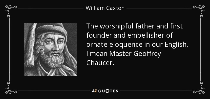 The worshipful father and first founder and embellisher of ornate eloquence in our English, I mean Master Geoffrey Chaucer. - William Caxton