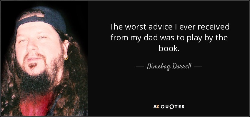 The worst advice I ever received from my dad was to play by the book. - Dimebag Darrell